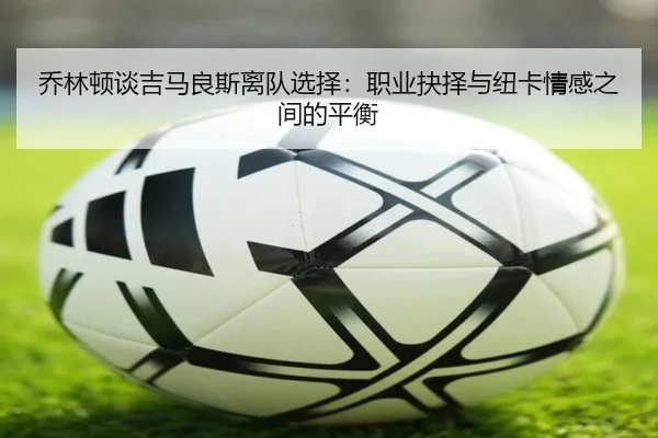 乔林顿谈吉马良斯离队选择：职业抉择与纽卡情感之间的平衡